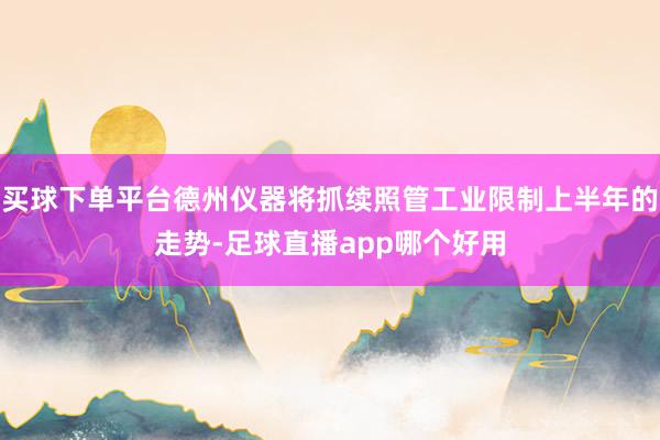 买球下单平台德州仪器将抓续照管工业限制上半年的走势-足球直播app哪个好用