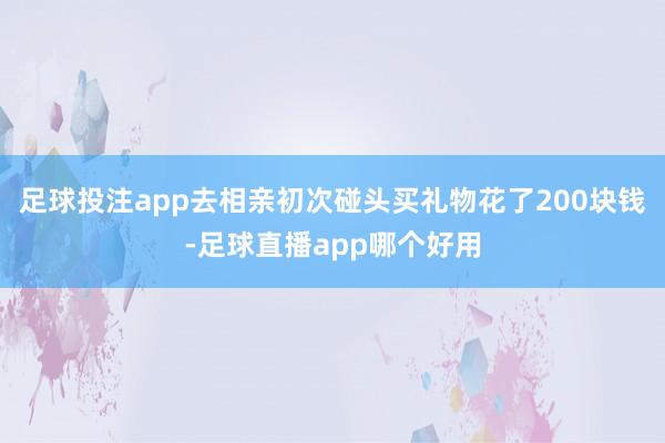 足球投注app去相亲初次碰头买礼物花了200块钱-足球直播app哪个好用