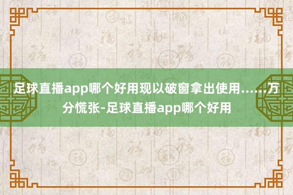 足球直播app哪个好用现以破窗拿出使用......万分慌张-足球直播app哪个好用