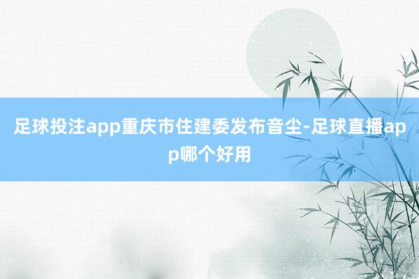 足球投注app重庆市住建委发布音尘-足球直播app哪个好用