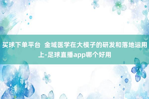 买球下单平台  金域医学在大模子的研发和落地运用上-足球直播app哪个好用