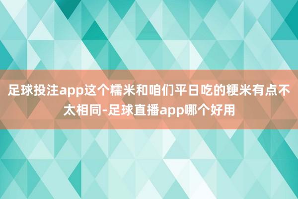 足球投注app这个糯米和咱们平日吃的粳米有点不太相同-足球直播app哪个好用