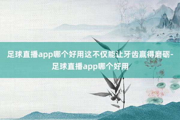 足球直播app哪个好用这不仅能让牙齿赢得磨砺-足球直播app哪个好用