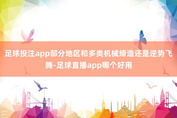 足球投注app部分地区和多类机械缔造还是逆势飞腾-足球直播app哪个好用