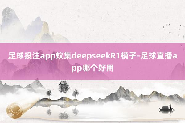 足球投注app蚁集deepseekR1模子-足球直播app哪个好用