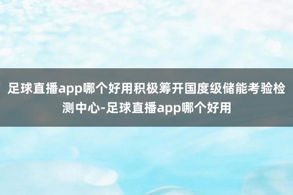 足球直播app哪个好用积极筹开国度级储能考验检测中心-足球直播app哪个好用