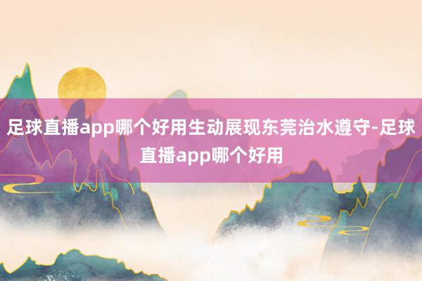 足球直播app哪个好用生动展现东莞治水遵守-足球直播app哪个好用