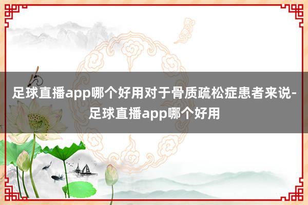 足球直播app哪个好用对于骨质疏松症患者来说-足球直播app哪个好用