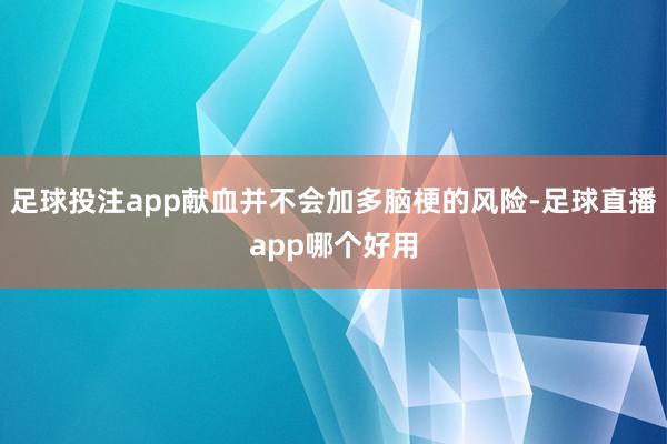 足球投注app献血并不会加多脑梗的风险-足球直播app哪个好用