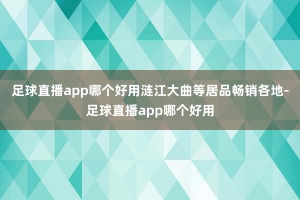 足球直播app哪个好用涟江大曲等居品畅销各地-足球直播app哪个好用