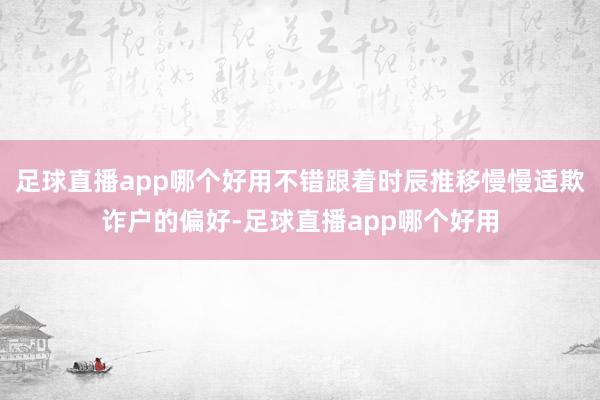 足球直播app哪个好用不错跟着时辰推移慢慢适欺诈户的偏好-足球直播app哪个好用