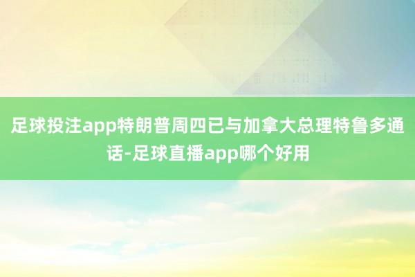 足球投注app　　特朗普周四已与加拿大总理特鲁多通话-足球直播app哪个好用