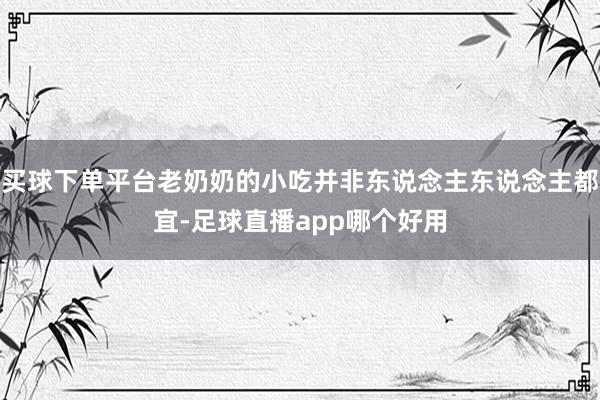 买球下单平台老奶奶的小吃并非东说念主东说念主都宜-足球直播app哪个好用