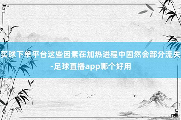 买球下单平台这些因素在加热进程中固然会部分流失-足球直播app哪个好用