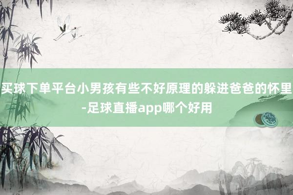 买球下单平台小男孩有些不好原理的躲进爸爸的怀里-足球直播app哪个好用