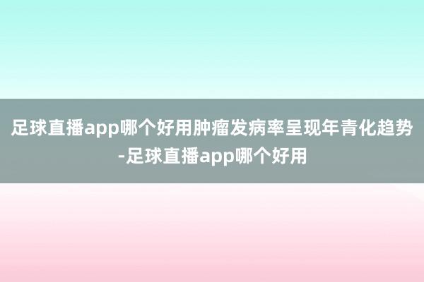 足球直播app哪个好用肿瘤发病率呈现年青化趋势-足球直播app哪个好用