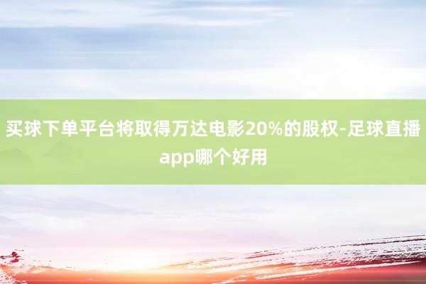 买球下单平台将取得万达电影20%的股权-足球直播app哪个好用