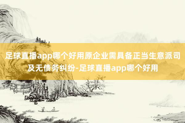 足球直播app哪个好用原企业需具备正当生意派司及无债务纠纷-足球直播app哪个好用