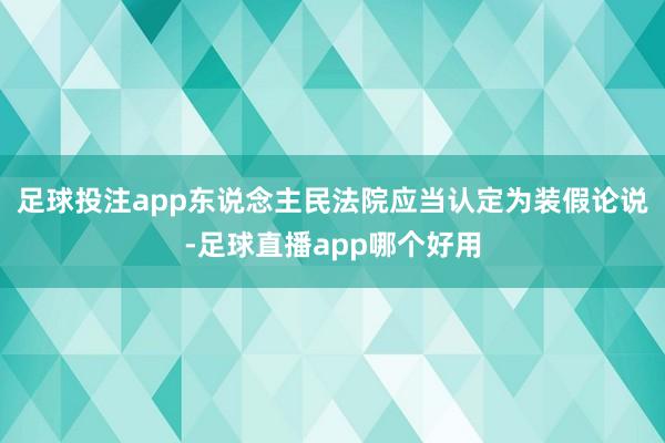 足球投注app东说念主民法院应当认定为装假论说-足球直播app哪个好用