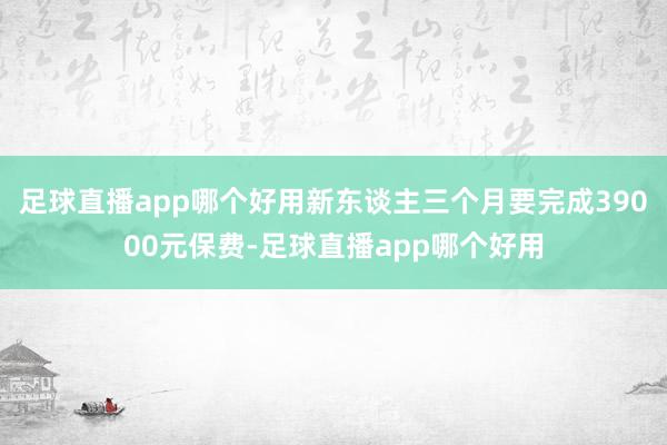 足球直播app哪个好用新东谈主三个月要完成39000元保费-足球直播app哪个好用