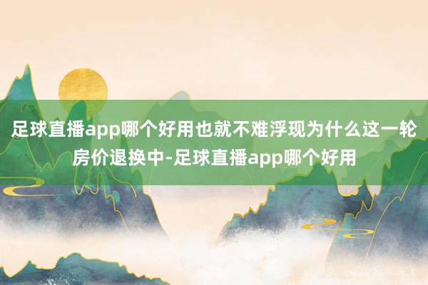 足球直播app哪个好用也就不难浮现为什么这一轮房价退换中-足球直播app哪个好用