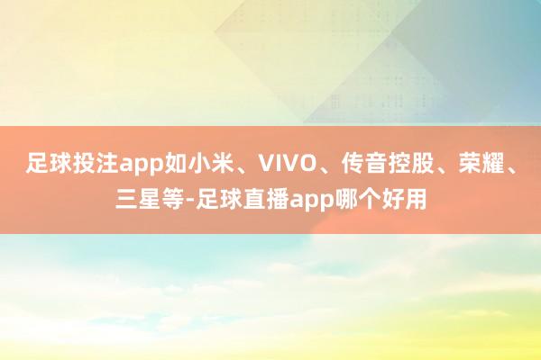足球投注app如小米、VIVO、传音控股、荣耀、三星等-足球直播app哪个好用