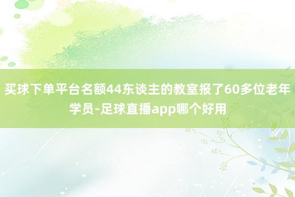 买球下单平台名额44东谈主的教室报了60多位老年学员-足球直播app哪个好用