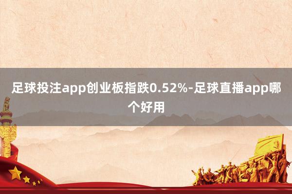 足球投注app创业板指跌0.52%-足球直播app哪个好用