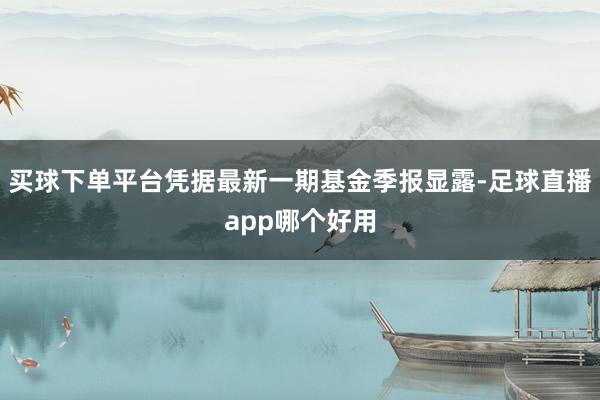 买球下单平台凭据最新一期基金季报显露-足球直播app哪个好用