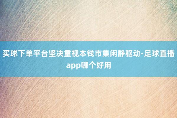 买球下单平台坚决重视本钱市集闲静驱动-足球直播app哪个好用