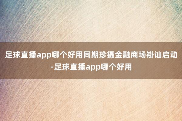 足球直播app哪个好用同期珍摄金融商场褂讪启动-足球直播app哪个好用