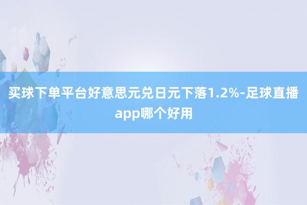 买球下单平台好意思元兑日元下落1.2%-足球直播app哪个好用
