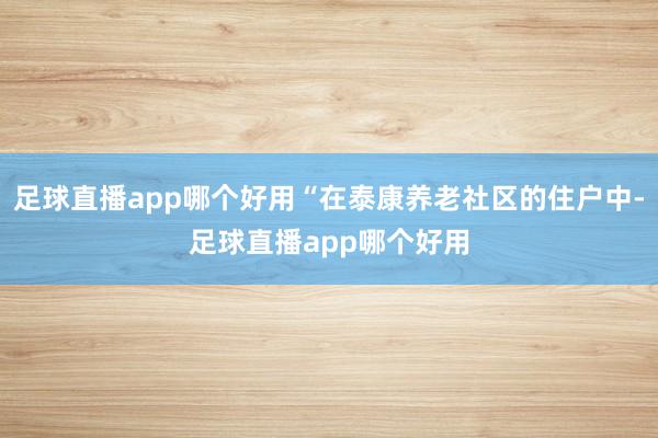 足球直播app哪个好用“在泰康养老社区的住户中-足球直播app哪个好用