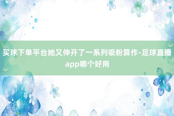 买球下单平台她又伸开了一系列吸粉算作-足球直播app哪个好用