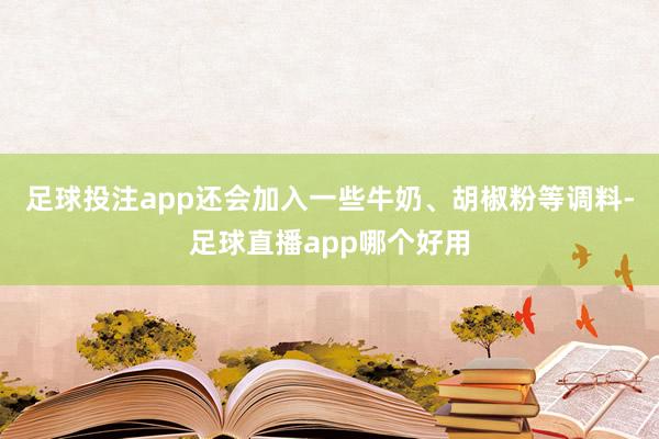 足球投注app还会加入一些牛奶、胡椒粉等调料-足球直播app哪个好用