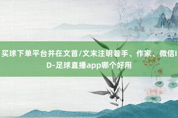 买球下单平台并在文首/文末注明着手、作家、微信ID-足球直播app哪个好用