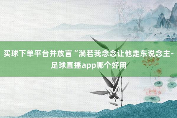 买球下单平台并放言“淌若我念念让他走东说念主-足球直播app哪个好用