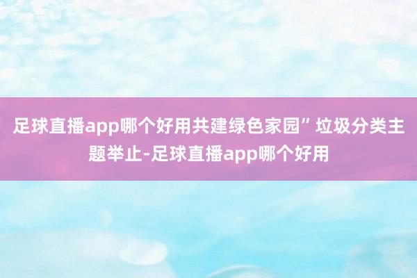 足球直播app哪个好用共建绿色家园”垃圾分类主题举止-足球直播app哪个好用