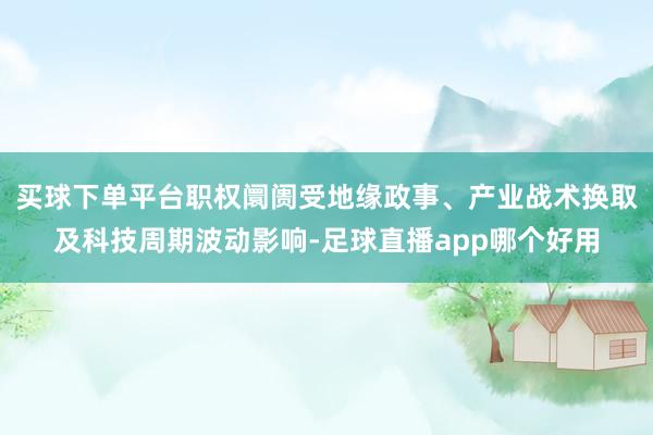 买球下单平台职权阛阓受地缘政事、产业战术换取及科技周期波动影响-足球直播app哪个好用