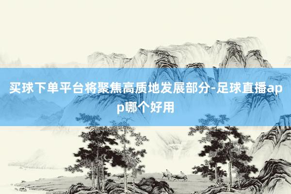 买球下单平台将聚焦高质地发展部分-足球直播app哪个好用