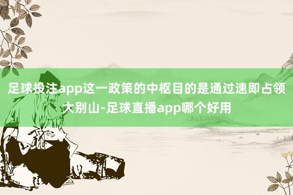 足球投注app这一政策的中枢目的是通过速即占领大别山-足球直播app哪个好用