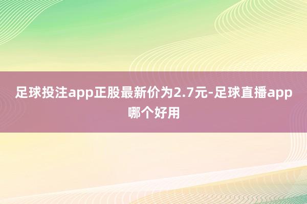 足球投注app正股最新价为2.7元-足球直播app哪个好用
