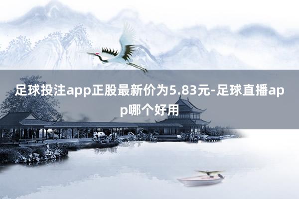足球投注app正股最新价为5.83元-足球直播app哪个好用
