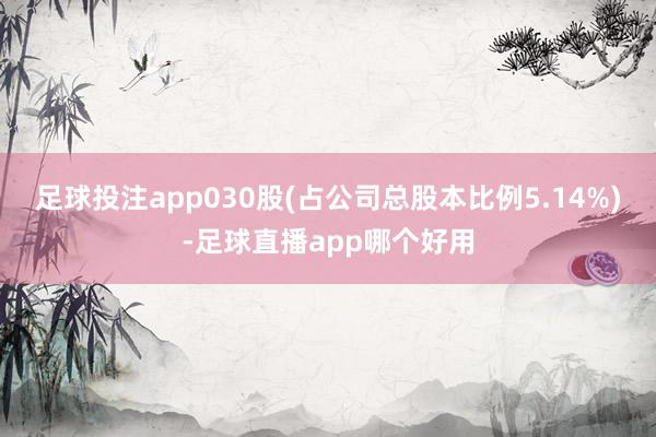 足球投注app030股(占公司总股本比例5.14%)-足球直播app哪个好用