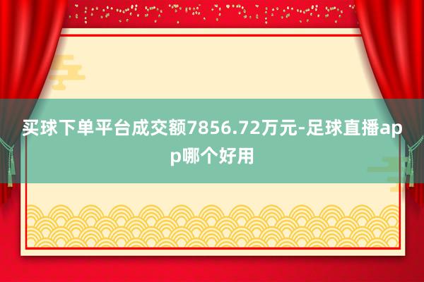 买球下单平台成交额7856.72万元-足球直播app哪个好用