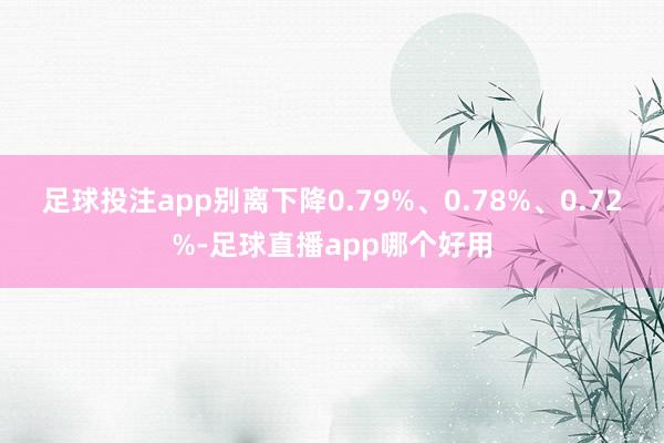 足球投注app别离下降0.79%、0.78%、0.72%-足球直播app哪个好用