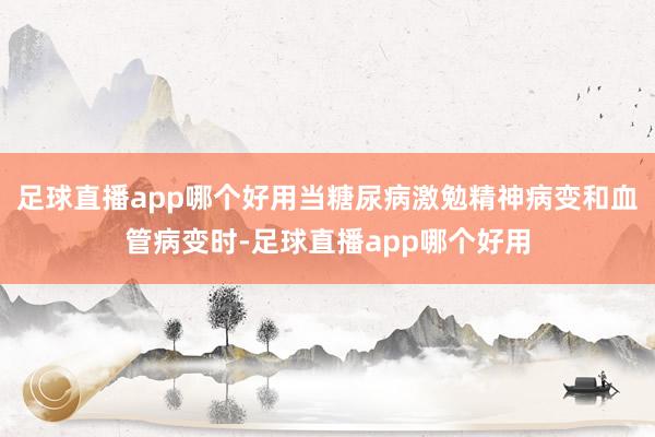 足球直播app哪个好用当糖尿病激勉精神病变和血管病变时-足球直播app哪个好用