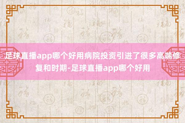 足球直播app哪个好用病院投资引进了很多高端修复和时期-足球直播app哪个好用