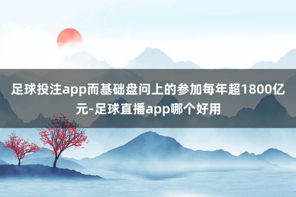 足球投注app而基础盘问上的参加每年超1800亿元-足球直播app哪个好用
