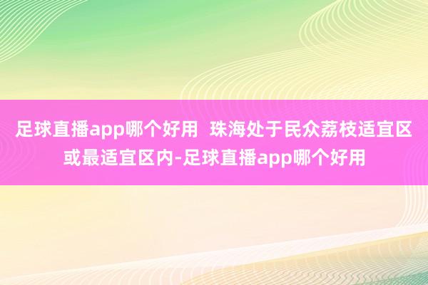 足球直播app哪个好用  珠海处于民众荔枝适宜区或最适宜区内-足球直播app哪个好用